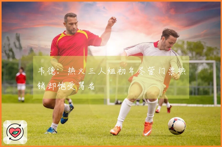 韦德:热火三人组初年尽管门票热销却饱受骂名