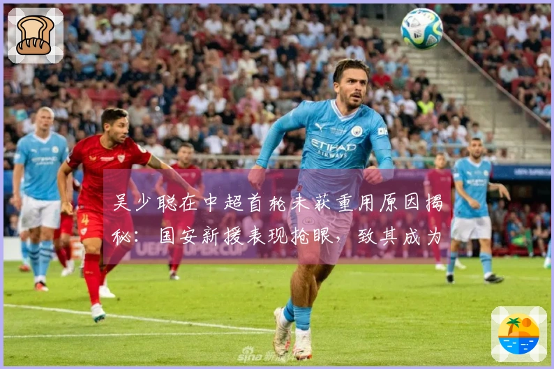 吴少聪在中超首轮未获重用原因揭秘：国安新援表现抢眼，致其成为替补