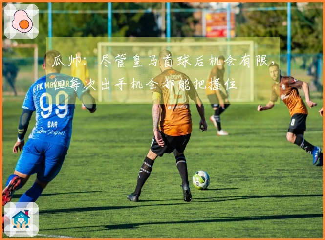 瓜帅：尽管皇马首球后机会有限，但每次出手机会都能把握住