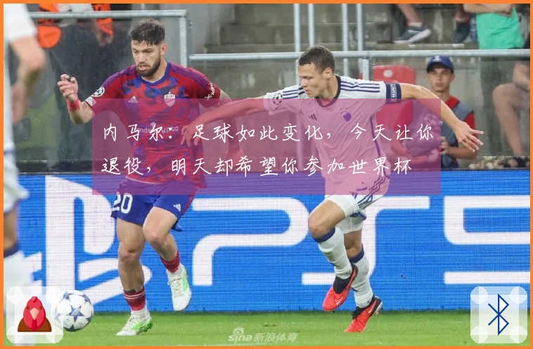 内马尔：足球如此变化，今天让你退役，明天却希望你参加世界杯