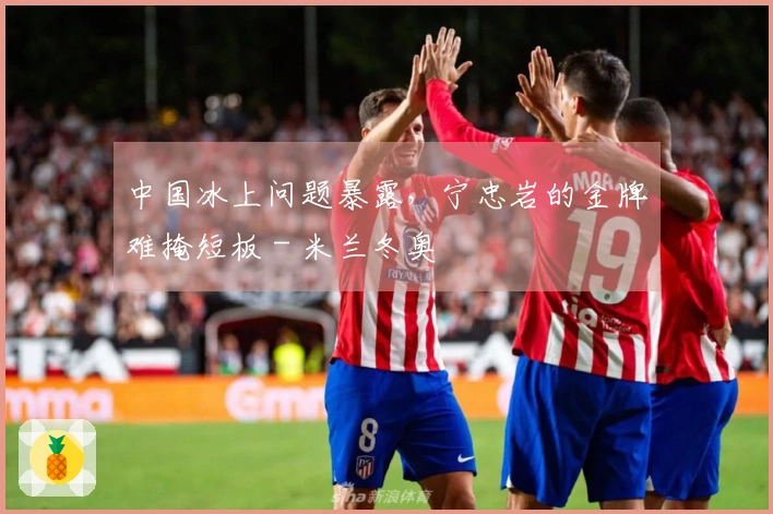 中国冰上问题暴露，宁忠岩的金牌难掩短板 - 米兰冬奥