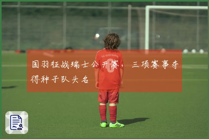 国羽征战瑞士公开赛，三项赛事夺得种子队头名