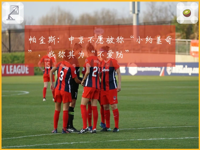 帕金斯：申京不愿被称“小约基奇”，我称其为“不爱防”