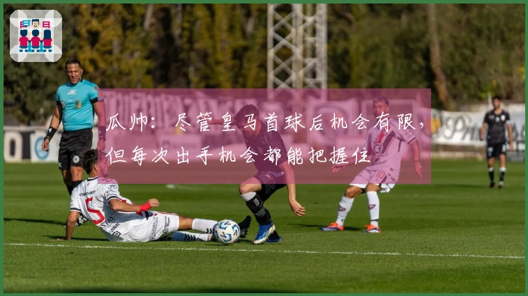 瓜帅：尽管皇马首球后机会有限，但每次出手机会都能把握住