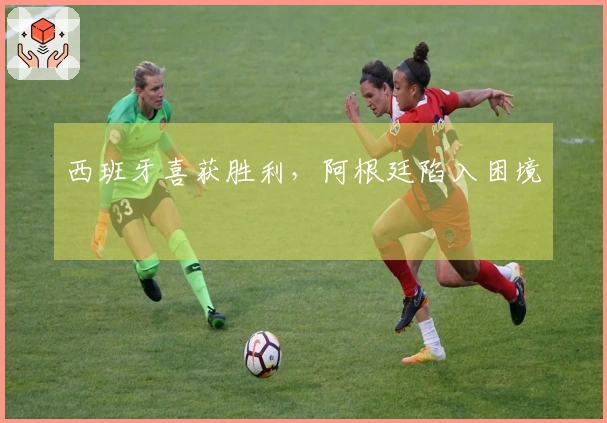 西班牙喜获胜利，阿根廷陷入困境