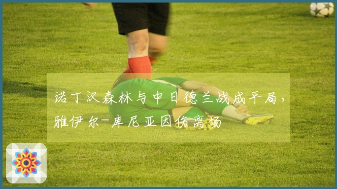 诺丁汉森林与中日德兰战成平局，雅伊尔-库尼亚因伤离场
