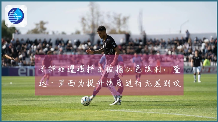 子弹姐遭遇抨击被指以色谋利，隆达·罗西为提升热度进行无差别攻击