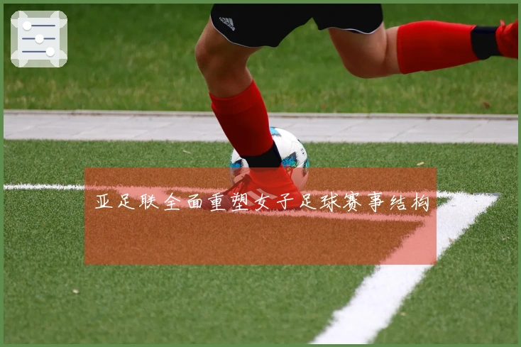 亚足联全面重塑女子足球赛事结构