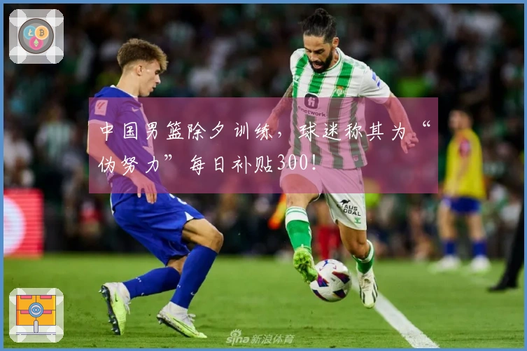 中国男篮除夕训练，球迷称其为“伪努力”每日补贴300！