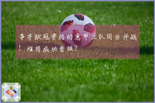 争夺欧冠资格的意甲三队同分并战！谁将成功晋级？