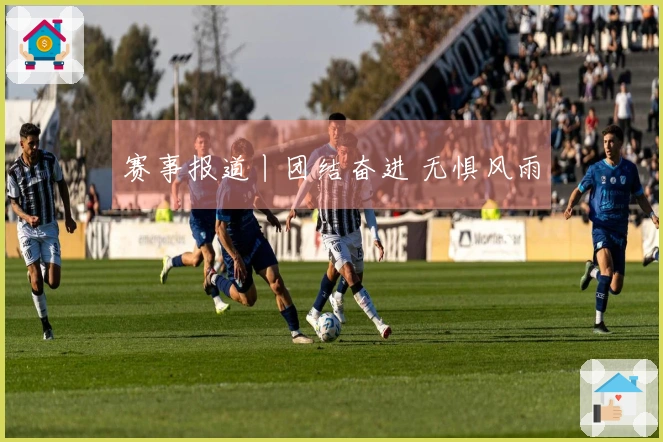 赛事报道丨团结奋进 无惧风雨