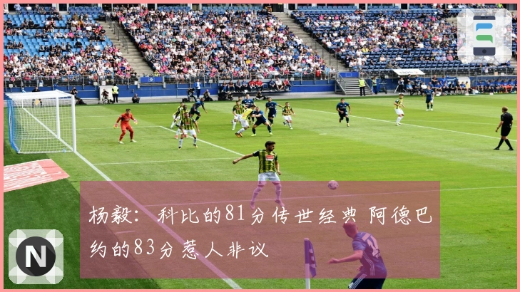 杨毅：科比的81分传世经典 阿德巴约的83分惹人非议