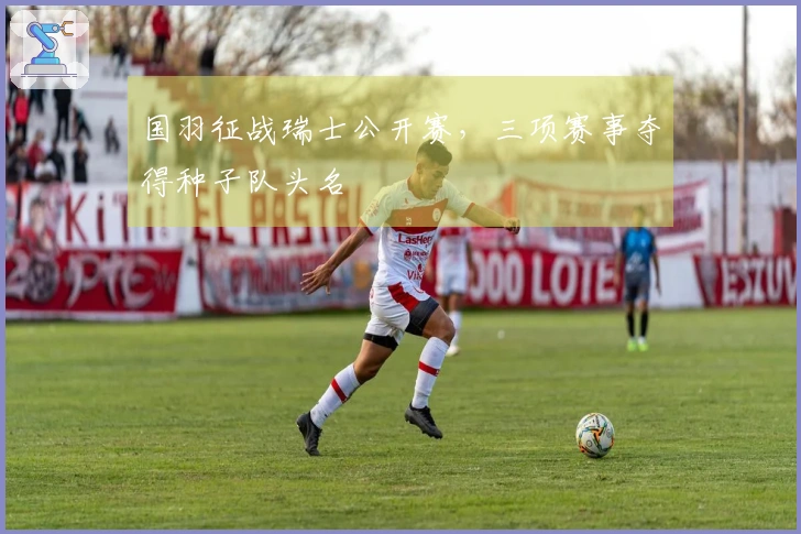 国羽征战瑞士公开赛,三项赛事夺得种子队头名