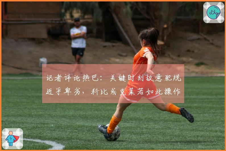 记者评论热巴：关键时刻故意犯规近乎卑劣，科比或克莱若如此操作可轻松得100分