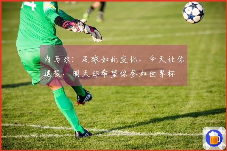 内马尔：足球如此变化，今天让你退役，明天却希望你参加世界杯