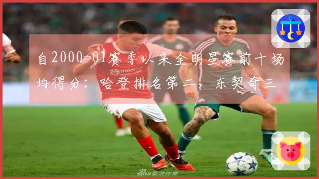 自2000-01赛季以来全明星赛前十场均得分：哈登排名第二，东契奇三次入选