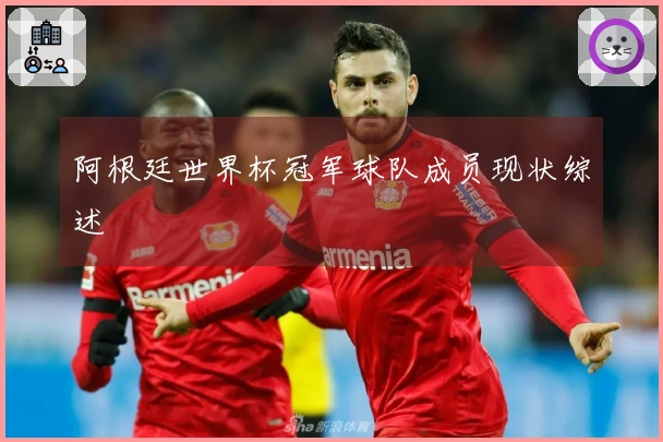 阿根廷世界杯冠军球队成员现状综述