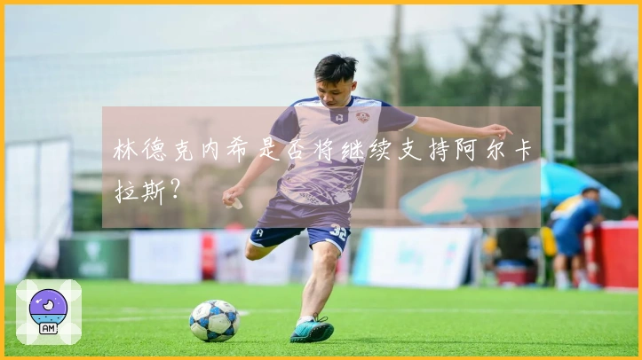 林德克内希是否将继续支持阿尔卡拉斯？