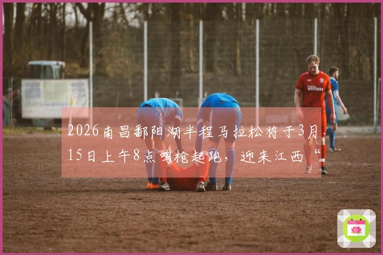 2026南昌鄱阳湖半程马拉松将于3月15日上午8点鸣枪起跑，迎来江西“顶尖马”！