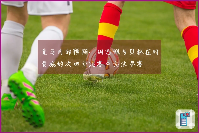皇马内部预期，姆巴佩与贝林在对曼城的次回合比赛中无法参赛