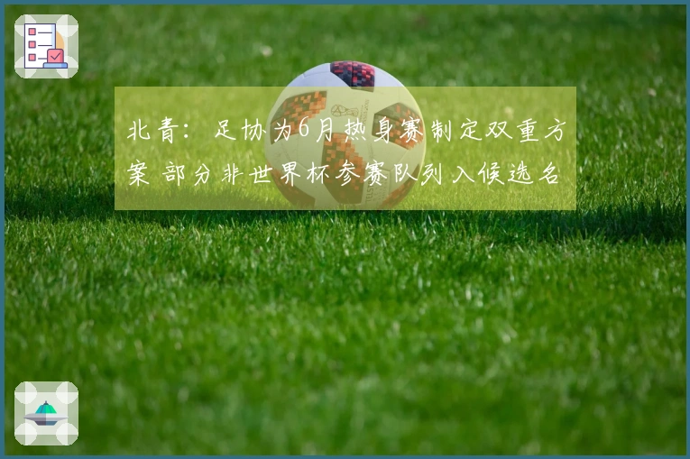 北青：足协为6月热身赛制定双重方案 部分非世界杯参赛队列入候选名单