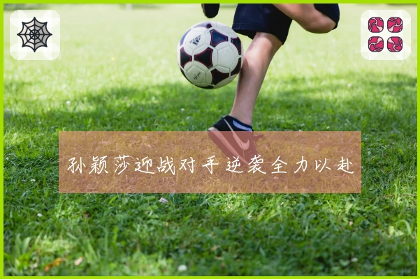 孙颖莎迎战对手逆袭全力以赴