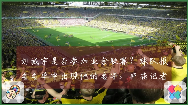 刘诚宇是否参加业余联赛？球队报名名单中出现他的名字，申花记者做出澄清。