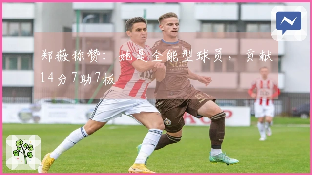 郑薇称赞：她是全能型球员，贡献14分7助7板
